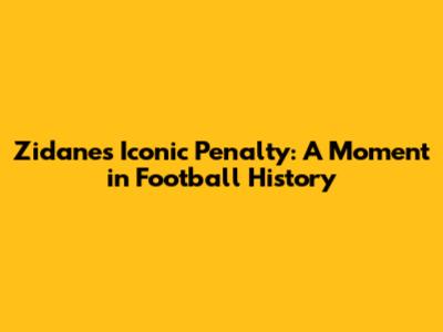 Zidane's Iconic Penalty: A Moment in Football History