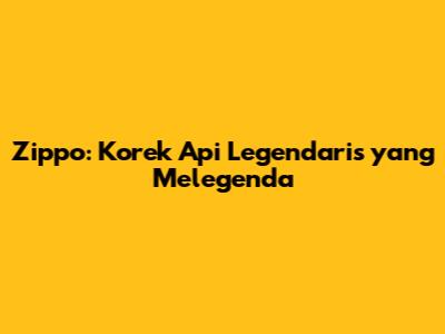 Zippo: Korek Api Legendaris yang Melegenda