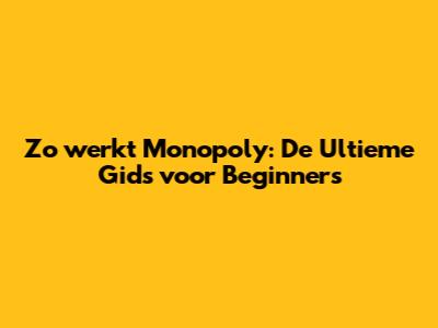 Zo werkt Monopoly: De Ultieme Gids voor Beginners