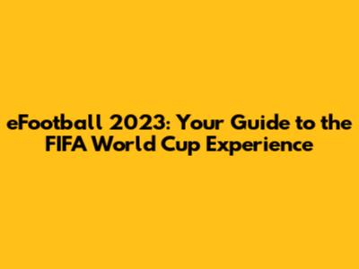 eFootball 2023: Your Guide to the FIFA World Cup Experience