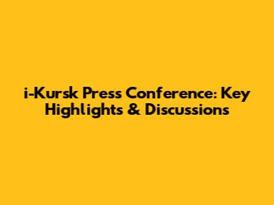 i-Kursk Press Conference: Key Highlights & Discussions