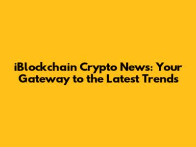 iBlockchain Crypto News: Your Gateway to the Latest Trends
