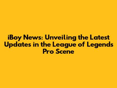iBoy News: Unveiling the Latest Updates in the League of Legends Pro Scene