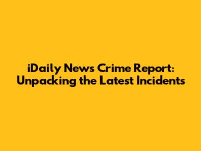 iDaily News Crime Report: Unpacking the Latest Incidents