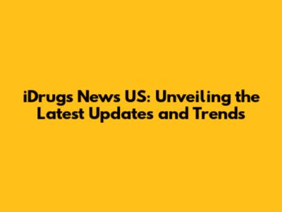 iDrugs News US: Unveiling the Latest Updates and Trends