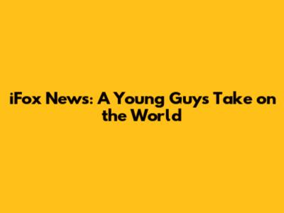 iFox News: A Young Guy's Take on the World