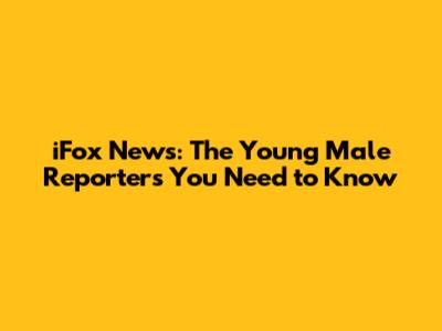 iFox News: The Young Male Reporters You Need to Know