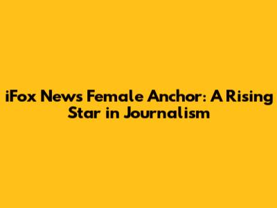 iFox News Female Anchor: A Rising Star in Journalism