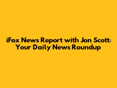 iFox News Report with Jon Scott: Your Daily News Roundup