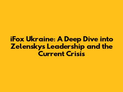 iFox Ukraine: A Deep Dive into Zelensky's Leadership and the Current Crisis