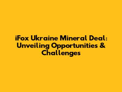iFox Ukraine Mineral Deal: Unveiling Opportunities & Challenges
