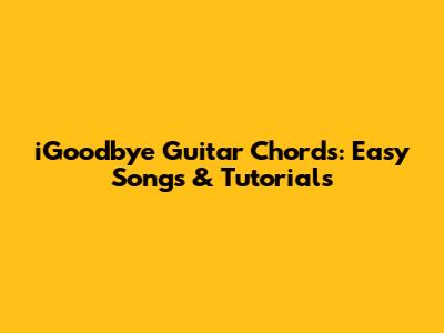 iGoodbye Guitar Chords: Easy Songs & Tutorials