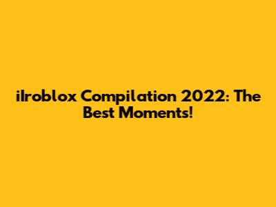 iIroblox Compilation 2022: The Best Moments!