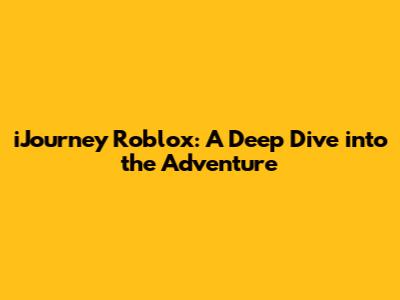 iJourney Roblox: A Deep Dive into the Adventure