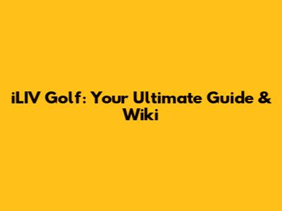 iLIV Golf: Your Ultimate Guide & Wiki