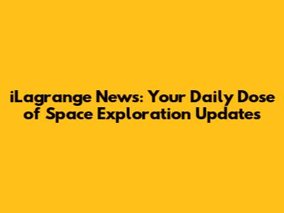 iLagrange News: Your Daily Dose of Space Exploration Updates