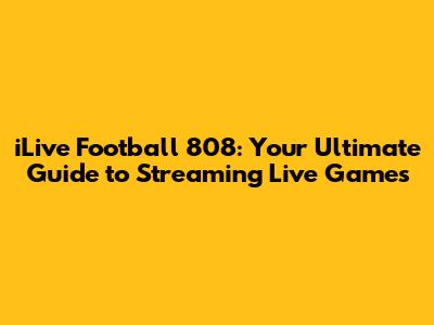iLive Football 808: Your Ultimate Guide to Streaming Live Games