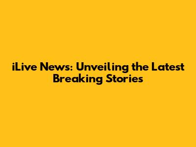 iLive News: Unveiling the Latest Breaking Stories