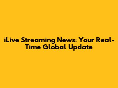 iLive Streaming News: Your Real-Time Global Update
