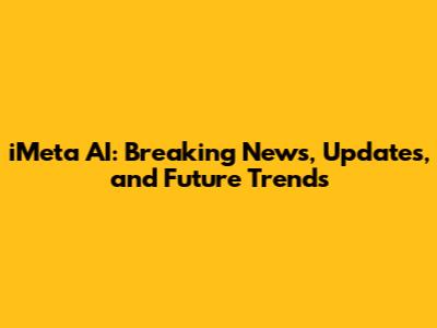 iMeta AI: Breaking News, Updates, and Future Trends