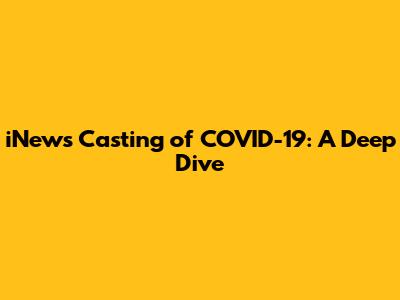 iNews' Casting of COVID-19: A Deep Dive