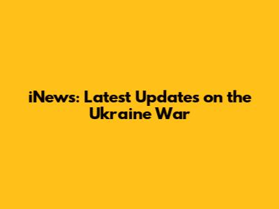 iNews: Latest Updates on the Ukraine War