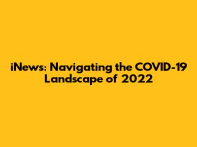 iNews: Navigating the COVID-19 Landscape of 2022