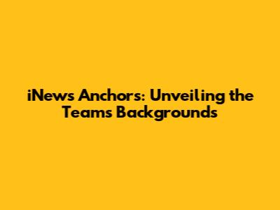 iNews Anchors: Unveiling the Team's Backgrounds