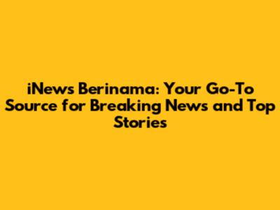iNews Berinama: Your Go-To Source for Breaking News and Top Stories