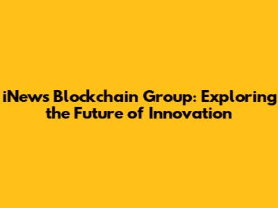 iNews Blockchain Group: Exploring the Future of Innovation