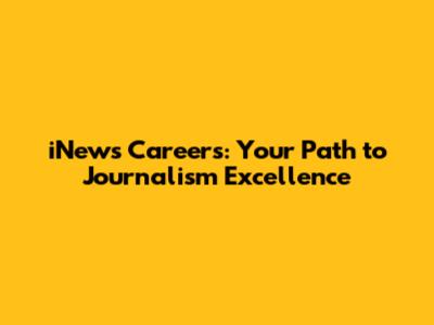 iNews Careers: Your Path to Journalism Excellence
