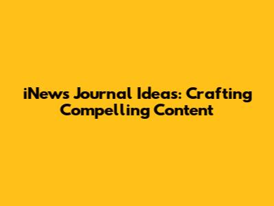 iNews Journal Ideas: Crafting Compelling Content