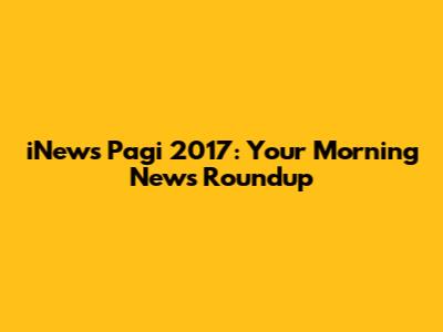 iNews Pagi 2017: Your Morning News Roundup
