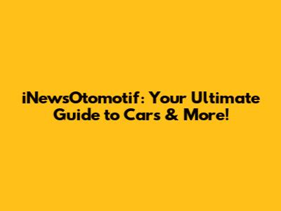 iNewsOtomotif: Your Ultimate Guide to Cars & More!
