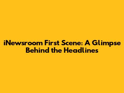 iNewsroom First Scene: A Glimpse Behind the Headlines