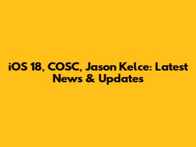 iOS 18, COSC, Jason Kelce: Latest News & Updates