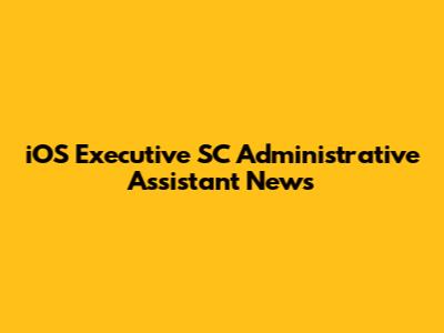 iOS Executive SC Administrative Assistant News