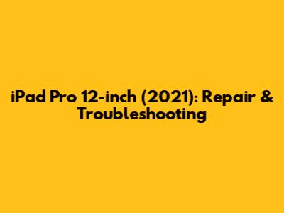 iPad Pro 12-inch (2021): Repair & Troubleshooting