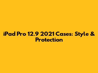 iPad Pro 12.9" 2021 Cases: Style & Protection