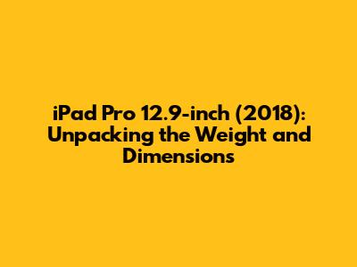 iPad Pro 12.9-inch (2018): Unpacking the Weight and Dimensions