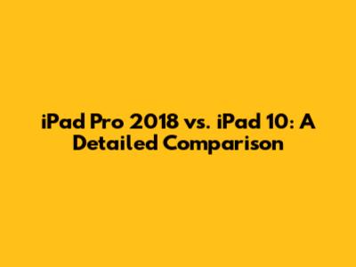 iPad Pro 2018 vs. iPad 10: A Detailed Comparison