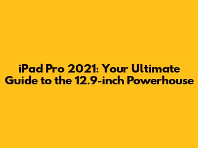 iPad Pro 2021: Your Ultimate Guide to the 12.9-inch Powerhouse