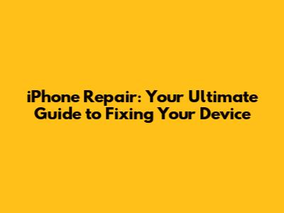 iPhone Repair: Your Ultimate Guide to Fixing Your Device