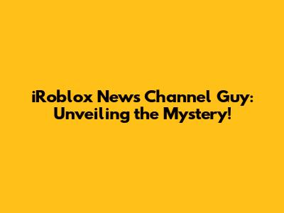 iRoblox News Channel Guy: Unveiling the Mystery!