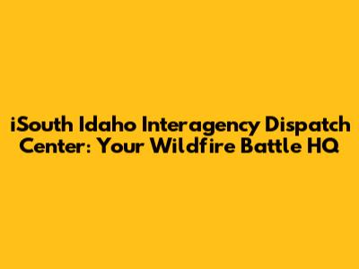 iSouth Idaho Interagency Dispatch Center: Your Wildfire Battle HQ
