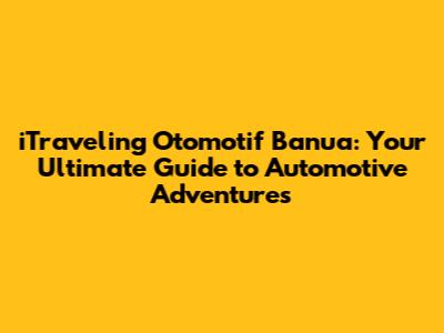 iTraveling Otomotif Banua: Your Ultimate Guide to Automotive Adventures