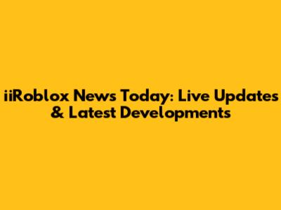 iiRoblox News Today: Live Updates & Latest Developments