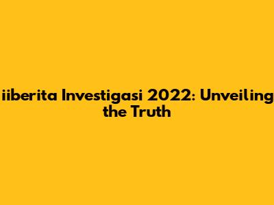 iiberita Investigasi 2022: Unveiling the Truth