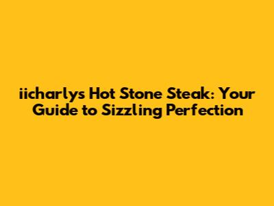 iicharly's Hot Stone Steak: Your Guide to Sizzling Perfection