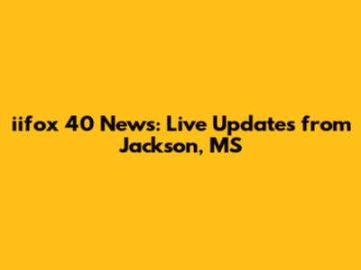 iifox 40 News: Live Updates from Jackson, MS